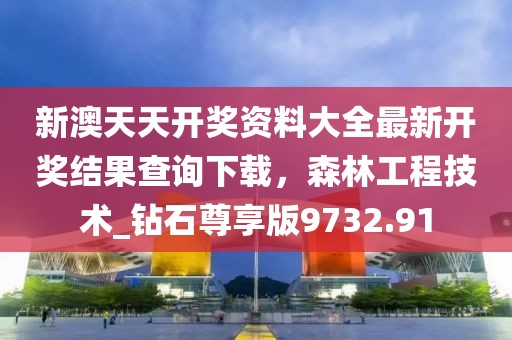 新澳天天开奖资料大全最新开奖结果查询下载，森林工程技术_钻石尊享版9732.91