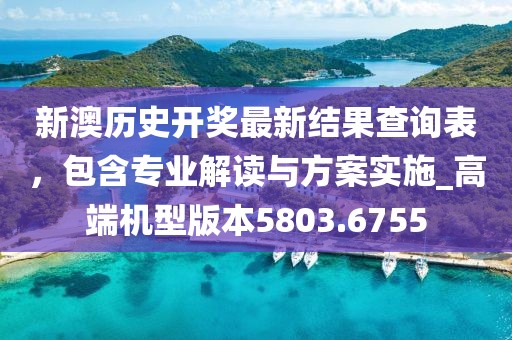 新澳历史开奖最新结果查询表，包含专业解读与方案实施_高端机型版本5803.6755