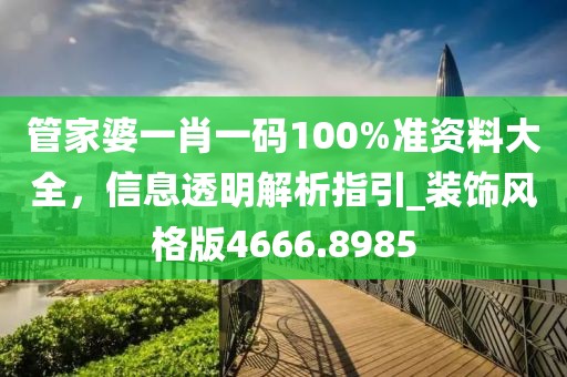 管家婆一肖一码100%准资料大全，信息透明解析指引_装饰风格版4666.8985