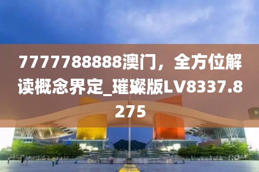 7777788888澳门，全方位解读概念界定_璀璨版LV8337.8275