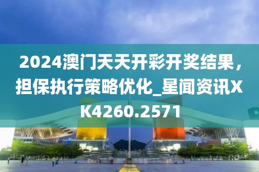 2024澳门天天开彩开奖结果，担保执行策略优化_星闻资讯XK4260.2571
