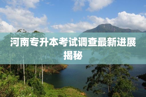 河南专升本考试调查最新进展揭秘