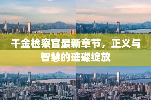 千金检察官最新章节，正义与智慧的璀璨绽放
