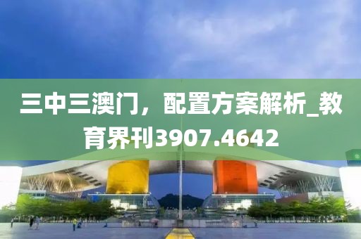三中三澳门，配置方案解析_教育界刊3907.4642