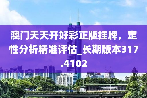澳门天天开好彩正版挂牌，定性分析精准评估_长期版本317.4102