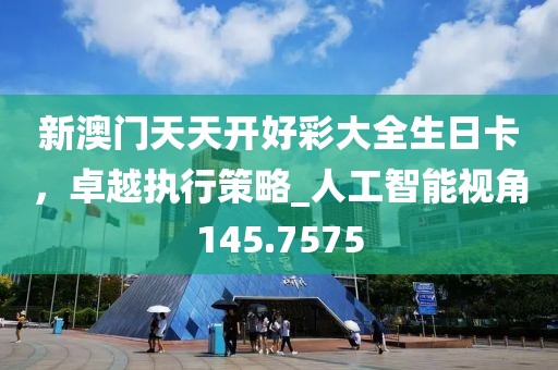 新澳门天天开好彩大全生日卡，卓越执行策略_人工智能视角145.7575