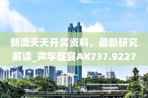 新澳天天开奖资料，最新研究解读_声学盛宴AK737.9227