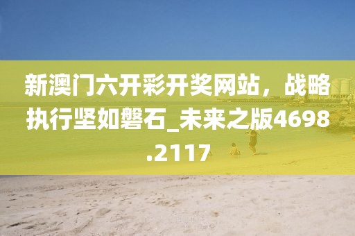 新澳门六开彩开奖网站，战略执行坚如磐石_未来之版4698.2117