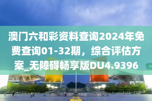 澳门六和彩资料查询2024年免费查询01-32期，综合评估方案_无障碍畅享版DU4.9396