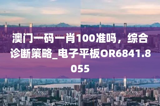 澳门一码一肖100准吗，综合诊断策略_电子平板OR6841.8055