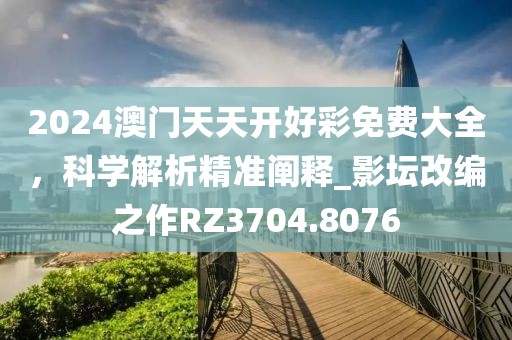 2024澳门天天开好彩免费大全，科学解析精准阐释_影坛改编之作RZ3704.8076