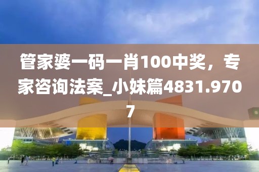 管家婆一码一肖100中奖，专家咨询法案_小妹篇4831.9707