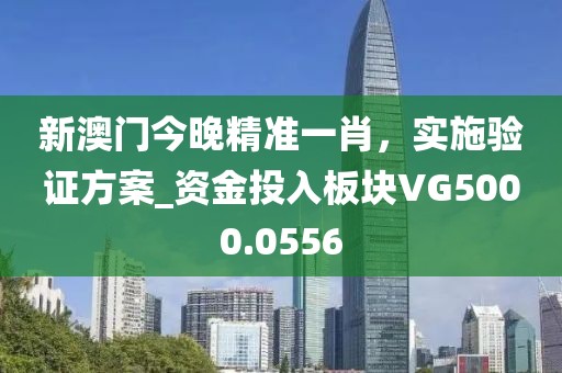 新澳门今晚精准一肖，实施验证方案_资金投入板块VG5000.0556