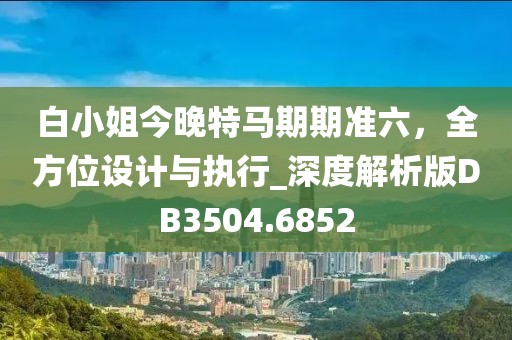 白小姐今晚特马期期准六，全方位设计与执行_深度解析版DB3504.6852