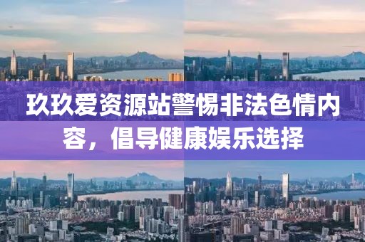 玖玖爱资源站警惕非法色情内容，倡导健康娱乐选择