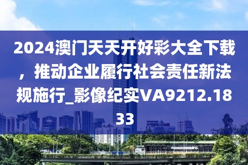 2024澳门天天开好彩大全下载，推动企业履行社会责任新法规施行_影像纪实VA9212.1833