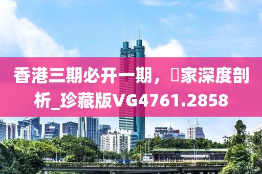 香港三期必开一期，專家深度剖析_珍藏版VG4761.2858