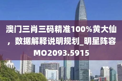 澳门三肖三码精准100%黄大仙，数据解释说明规划_明星阵容MO2093.5915