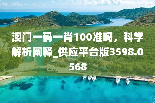 澳门一码一肖100准吗，科学解析阐释_供应平台版3598.0568
