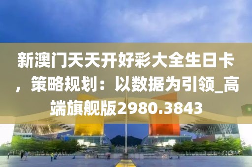 新澳门天天开好彩大全生日卡，策略规划：以数据为引领_高端旗舰版2980.3843