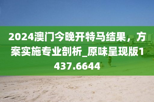 2024澳门今晚开特马结果，方案实施专业剖析_原味呈现版1437.6644