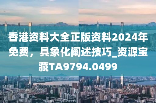 香港资料大全正版资料2024年免费，具象化阐述技巧_资源宝藏TA9794.0499