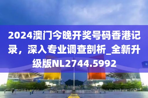 2024澳门今晚开奖号码香港记录，深入专业调查剖析_全新升级版NL2744.5992