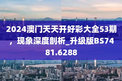 2024澳门天天开好彩大全53期，现象深度剖析_升级版BS7481.6288