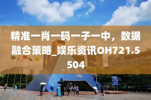 精准一肖一码一子一中，数据融合策略_娱乐资讯OH721.5504