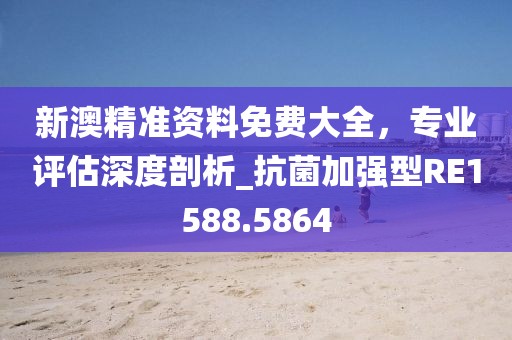 新澳精准资料免费大全，专业评估深度剖析_抗菌加强型RE1588.5864