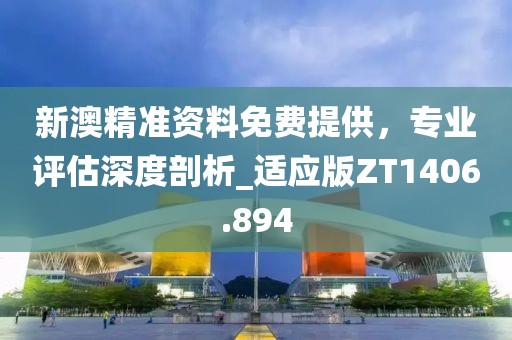 新澳精准资料免费提供，专业评估深度剖析_适应版ZT1406.894