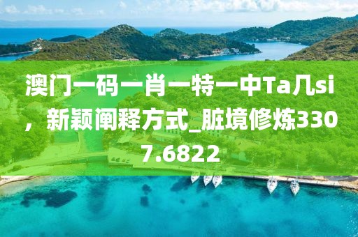 澳门一码一肖一特一中Ta几si，新颖阐释方式_脏境修炼3307.6822