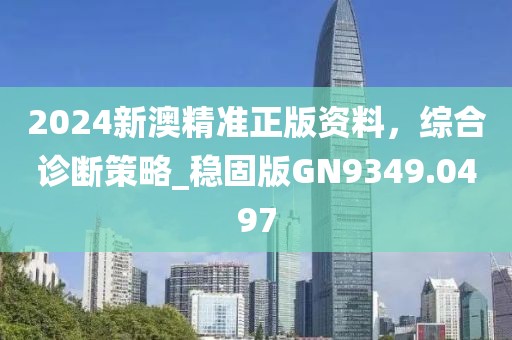 2024新澳精准正版资料，综合诊断策略_稳固版GN9349.0497
