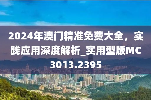 2024年澳门精准免费大全，实践应用深度解析_实用型版MC3013.2395