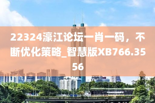 22324濠江论坛一肖一码，不断优化策略_智慧版XB766.3556