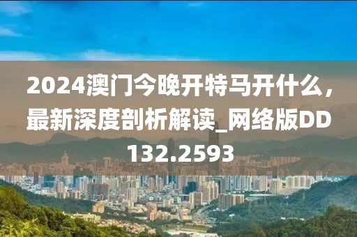 2024澳门今晚开特马开什么，最新深度剖析解读_网络版DD132.2593