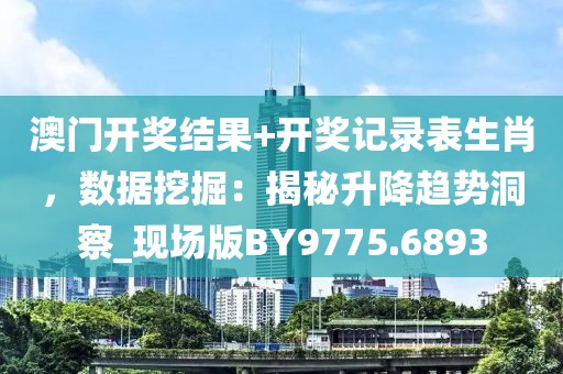 澳门开奖结果+开奖记录表生肖，数据挖掘：揭秘升降趋势洞察_现场版BY9775.6893