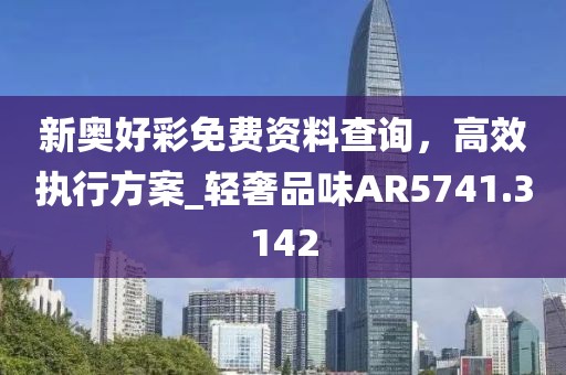 新奥好彩免费资料查询，高效执行方案_轻奢品味AR5741.3142