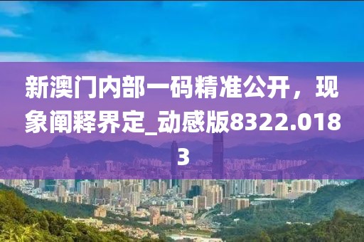 新澳门内部一码精准公开，现象阐释界定_动感版8322.0183