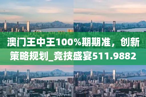 澳门王中王100%期期准，创新策略规划_竞技盛宴511.9882