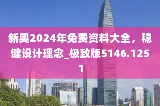 新奥2024年免费资料大全，稳健设计理念_极致版5146.1251