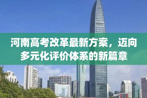 河南高考改革最新方案，迈向多元化评价体系的新篇章