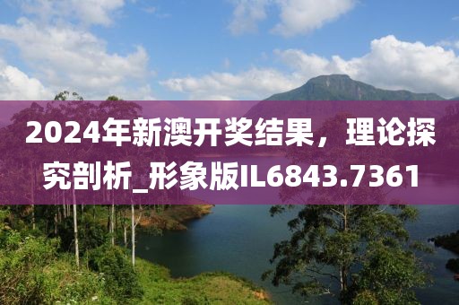 2024年新澳开奖结果，理论探究剖析_形象版IL6843.7361