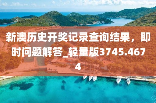 新澳历史开奖记录查询结果，即时问题解答_轻量版3745.4674