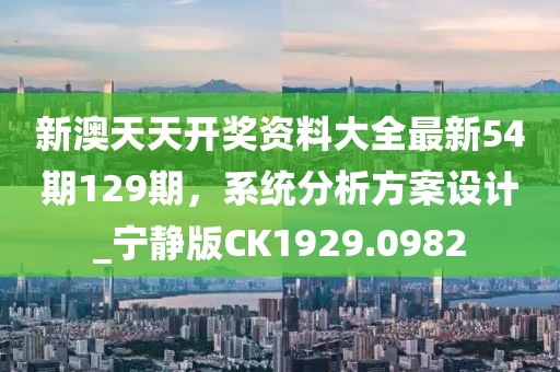 新澳天天开奖资料大全最新54期129期，系统分析方案设计_宁静版CK1929.0982
