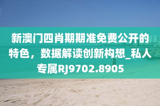 新澳门四肖期期准免费公开的特色，数据解读创新构想_私人专属RJ9702.8905