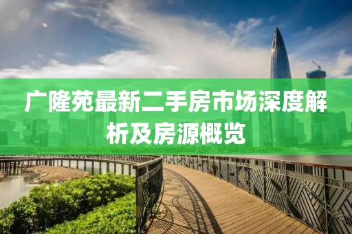 广隆苑最新二手房市场深度解析及房源概览