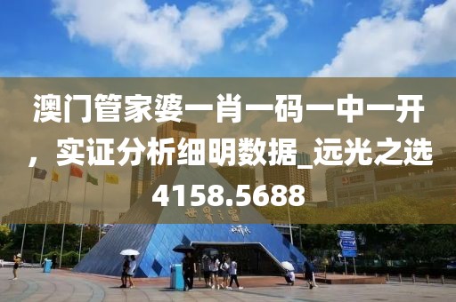澳门管家婆一肖一码一中一开，实证分析细明数据_远光之选4158.5688