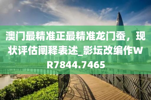 澳门最精准正最精准龙门蚕，现状评估阐释表述_影坛改编作WR7844.7465