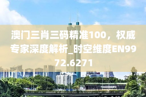 澳门三肖三码精准100，权威专家深度解析_时空维度EN9972.6271
